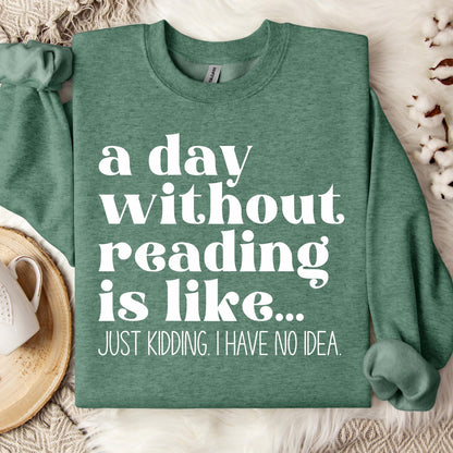A Day Without Reading is Like...Just Kidding I have no Idea Book Lover Sweatshirt