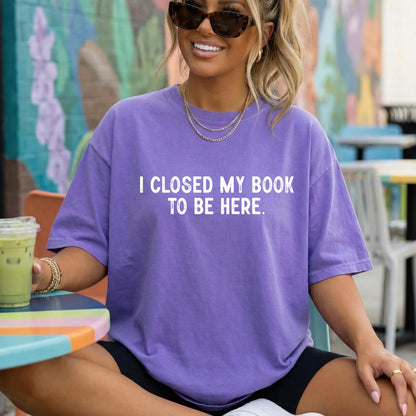 I Closed My Book to Be Here Shirt, Funny Book Lover Shirt, Reading Shirt, Comfort Colors Tee, Bookworm Shirt